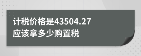 计税价格是43504.27应该拿多少购置税