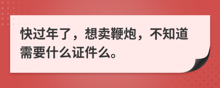 快过年了，想卖鞭炮，不知道需要什么证件么。