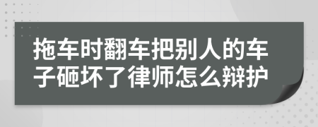 拖车时翻车把别人的车子砸坏了律师怎么辩护