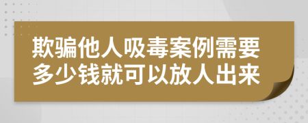 欺骗他人吸毒案例需要多少钱就可以放人出来