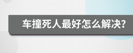 车撞死人最好怎么解决？