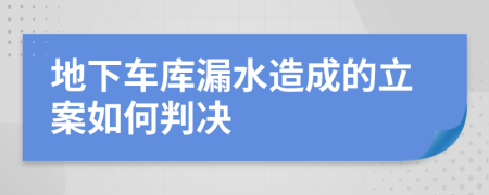 地下车库漏水造成的立案如何判决