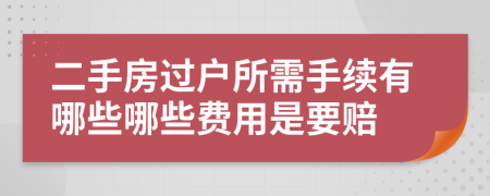 二手房过户所需手续有哪些哪些费用是要赔