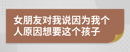 女朋友对我说因为我个人原因想要这个孩子