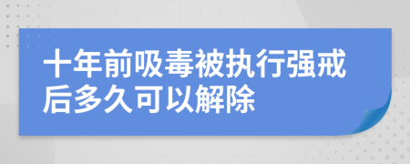 十年前吸毒被执行强戒后多久可以解除