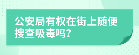 公安局有权在街上随便搜查吸毒吗？