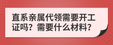 直系亲属代领需要开工证吗？需要什么材料？