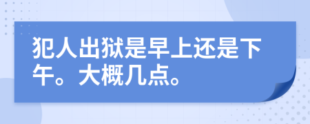 犯人出狱是早上还是下午。大概几点。