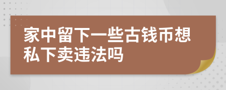 家中留下一些古钱币想私下卖违法吗
