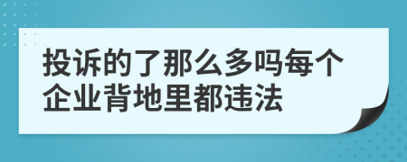 投诉的了那么多吗每个企业背地里都违法