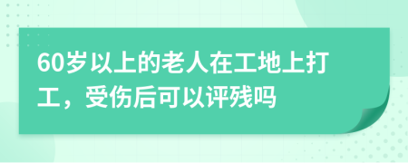 60岁以上的老人在工地上打工，受伤后可以评残吗