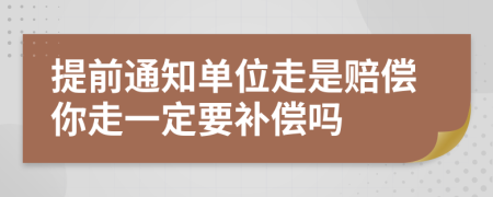 提前通知单位走是赔偿你走一定要补偿吗