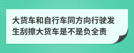 大货车和自行车同方向行驶发生刮擦大货车是不是负全责