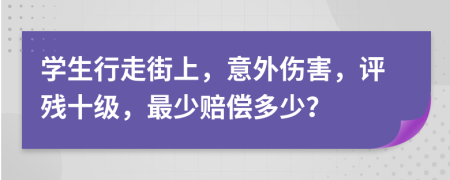 学生行走街上，意外伤害，评残十级，最少赔偿多少？