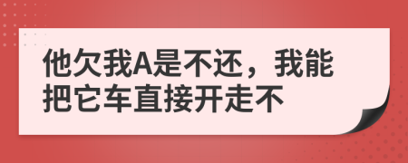 他欠我A是不还，我能把它车直接开走不