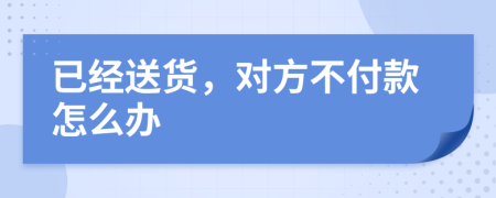 已经送货，对方不付款怎么办