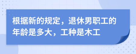 根据新的规定，退休男职工的年龄是多大，工种是木工