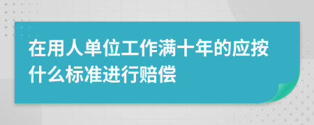 在用人单位工作满十年的应按什么标准进行赔偿