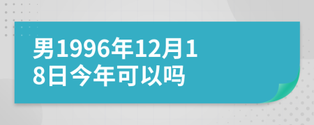 男1996年12月18日今年可以吗