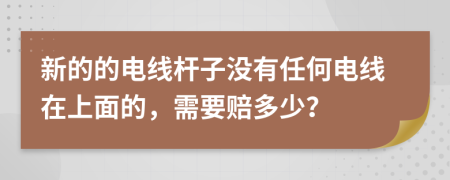 新的的电线杆子没有任何电线在上面的，需要赔多少？