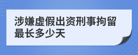 涉嫌虚假出资刑事拘留最长多少天