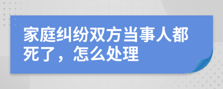 家庭纠纷双方当事人都死了，怎么处理