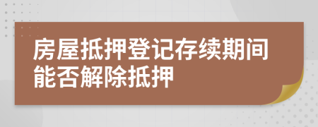 房屋抵押登记存续期间能否解除抵押