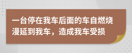 一台停在我车后面的车自燃烧漫延到我车，造成我车受损