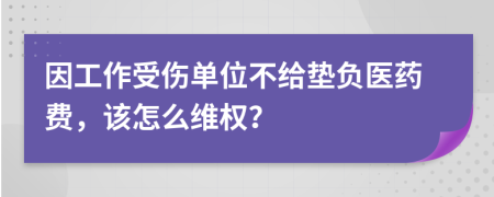 因工作受伤单位不给垫负医药费，该怎么维权？