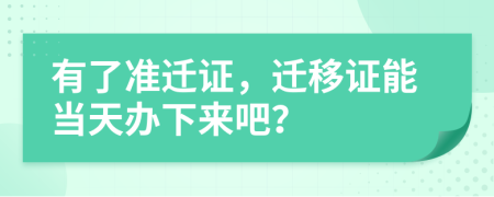 有了准迁证，迁移证能当天办下来吧？