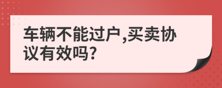 车辆不能过户,买卖协议有效吗?