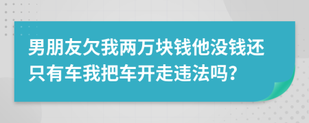 男朋友欠我两万块钱他没钱还只有车我把车开走违法吗？