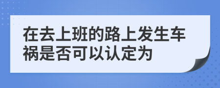 在去上班的路上发生车祸是否可以认定为