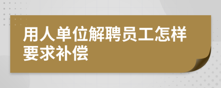 用人单位解聘员工怎样要求补偿