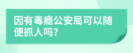 因有毒瘾公安局可以随便抓人吗？