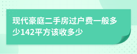 现代豪庭二手房过户费一般多少142平方该收多少