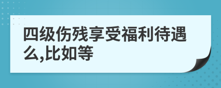 四级伤残享受福利待遇么,比如等