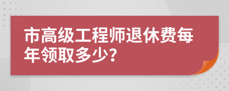 市高级工程师退休费每年领取多少？