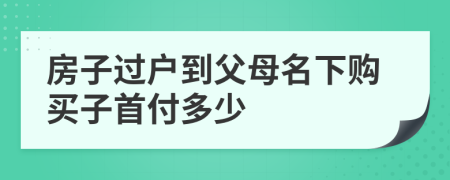 房子过户到父母名下购买子首付多少