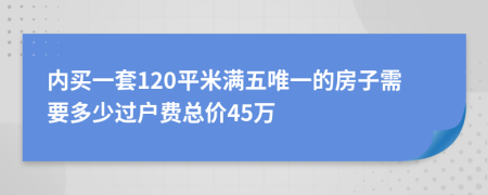 内买一套120平米满五唯一的房子需要多少过户费总价45万