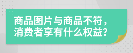 商品图片与商品不符，消费者享有什么权益？