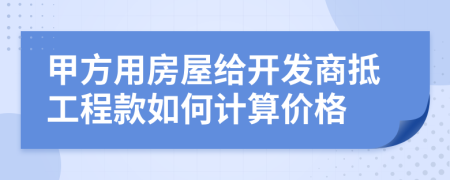 甲方用房屋给开发商抵工程款如何计算价格