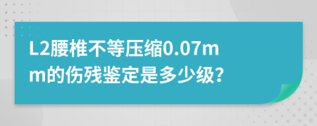 L2腰椎不等压缩0.07mm的伤残鉴定是多少级？