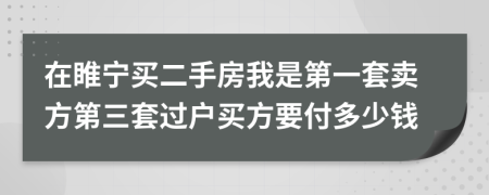 在睢宁买二手房我是第一套卖方第三套过户买方要付多少钱