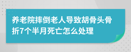 养老院摔倒老人导致胡骨头骨折7个半月死亡怎么处理