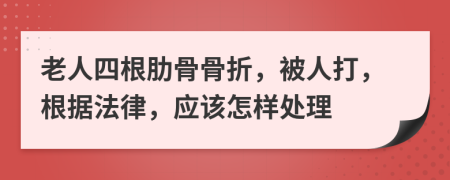 老人四根肋骨骨折，被人打，根据法律，应该怎样处理