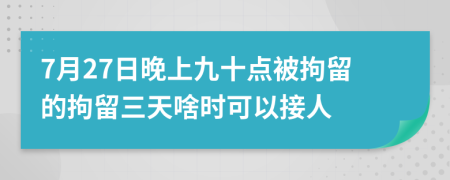 7月27日晚上九十点被拘留的拘留三天啥时可以接人