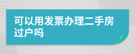 可以用发票办理二手房过户吗