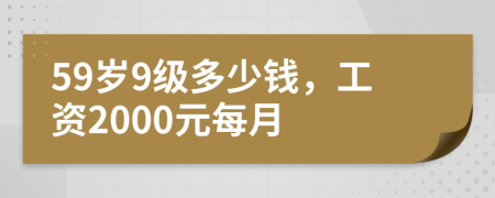 59岁9级多少钱，工资2000元每月