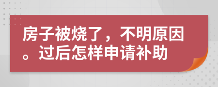 房子被烧了，不明原因。过后怎样申请补助